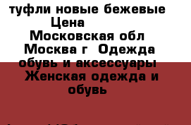 туфли новые бежевые › Цена ­ 2 000 - Московская обл., Москва г. Одежда, обувь и аксессуары » Женская одежда и обувь   